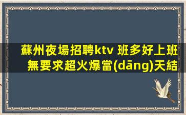蘇州夜場招聘ktv 班多好上班無要求超火爆當(dāng)天結(jié)